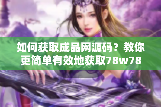 如何获取成品网源码？教你更简单有效地获取78w78成品网源码