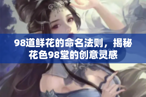 98道鲜花的命名法则，揭秘花色98堂的创意灵感