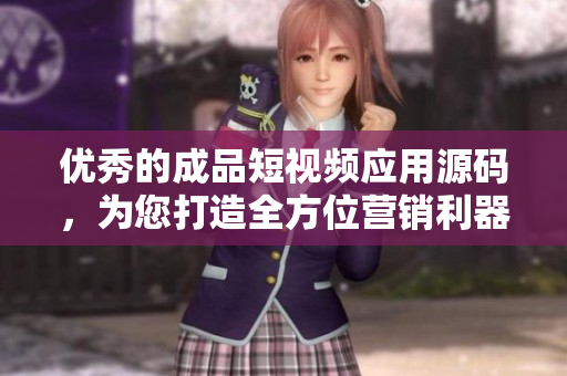 优秀的成品短视频应用源码，为您打造全方位营销利器