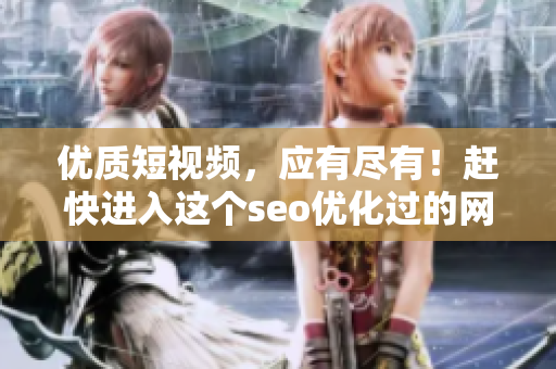 优质短视频，应有尽有！赶快进入这个seo优化过的网页吧！