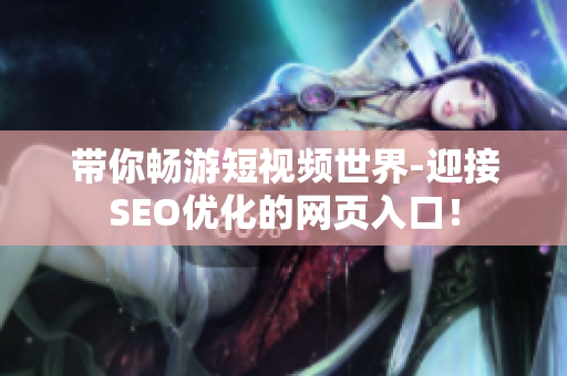 带你畅游短视频世界-迎接SEO优化的网页入口！