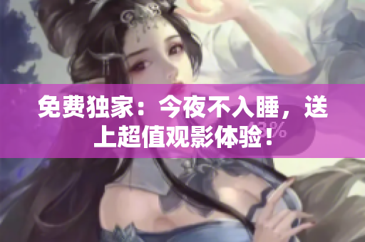 免费独家：今夜不入睡，送上超值观影体验！