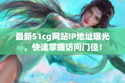 最新51cg网站IP地址曝光，快速掌握访问门径！