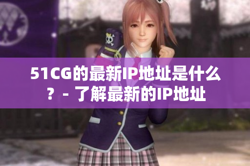 51CG的最新IP地址是什么？- 了解最新的IP地址
