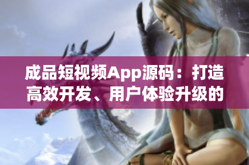 成品短视频App源码：打造高效开发、用户体验升级的利器