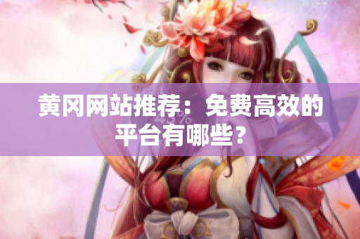 黄冈网站推荐：免费高效的平台有哪些？