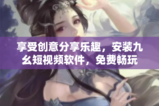 享受创意分享乐趣，安装九幺短视频软件，免费畅玩