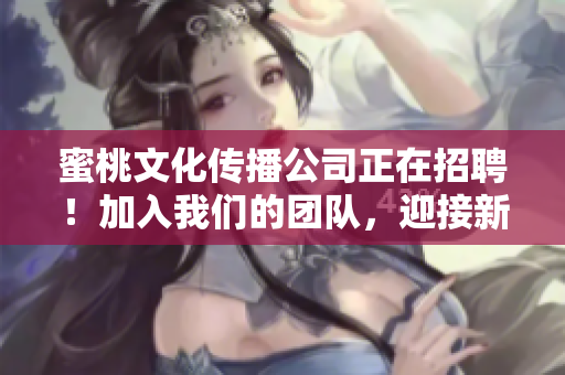 蜜桃文化传播公司正在招聘！加入我们的团队，迎接新挑战！