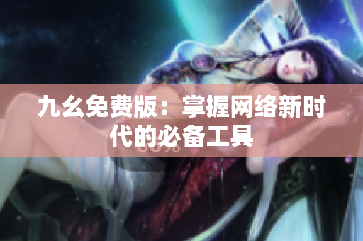 九幺免费版：掌握网络新时代的必备工具