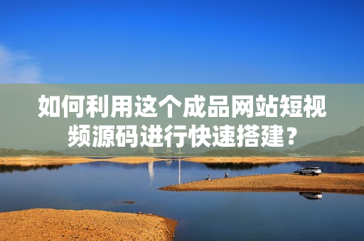 如何利用这个成品网站短视频源码进行快速搭建？