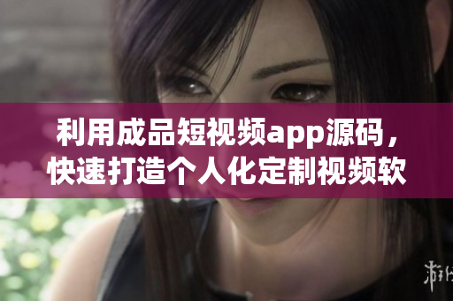 利用成品短视频app源码，快速打造个人化定制视频软件
