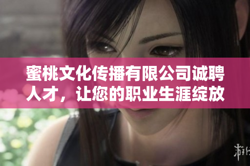 蜜桃文化传播有限公司诚聘人才，让您的职业生涯绽放！