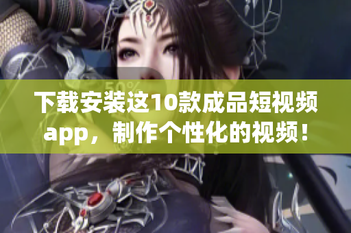 下载安装这10款成品短视频app，制作个性化的视频！