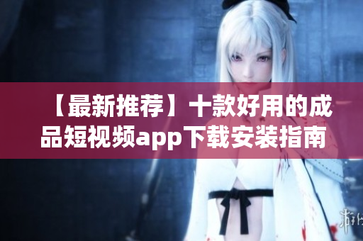 【最新推荐】十款好用的成品短视频app下载安装指南