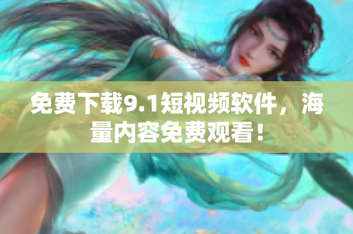 免费下载9.1短视频软件，海量内容免费观看！