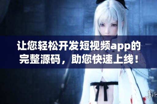 让您轻松开发短视频app的完整源码，助您快速上线！