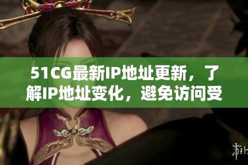 51CG最新IP地址更新，了解IP地址变化，避免访问受阻。