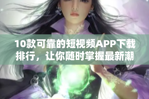10款可靠的短视频APP下载排行，让你随时掌握最新潮流！