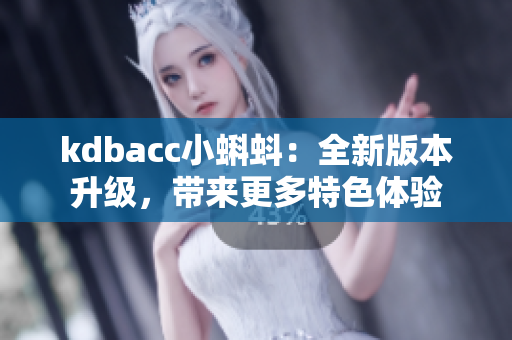 kdbacc小蝌蚪：全新版本升级，带来更多特色体验