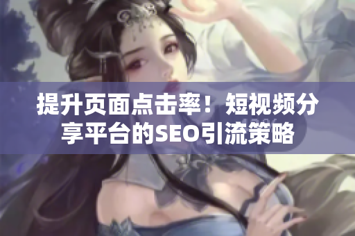 提升页面点击率！短视频分享平台的SEO引流策略