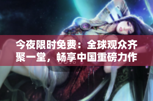 今夜限时免费：全球观众齐聚一堂，畅享中国重磅力作！