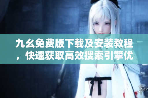 九幺免费版下载及安装教程，快速获取高效搜索引擎优化工具
