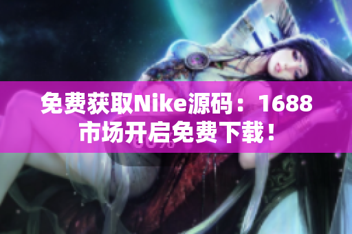 免费获取Nike源码：1688市场开启免费下载！