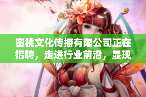 蜜桃文化传播有限公司正在招聘，走进行业前沿，显现你的优势！