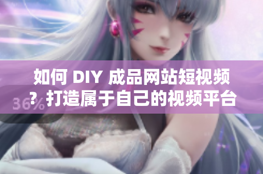如何 DIY 成品网站短视频？打造属于自己的视频平台！