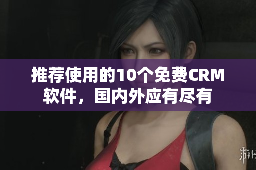 推荐使用的10个免费CRM软件，国内外应有尽有