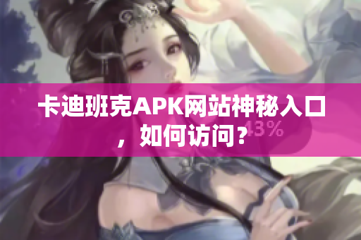 卡迪班克APK网站神秘入口，如何访问？