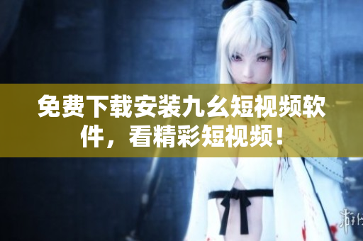 免费下载安装九幺短视频软件，看精彩短视频！