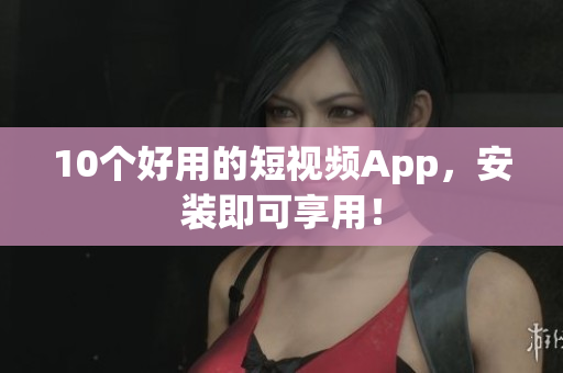 10个好用的短视频App，安装即可享用！