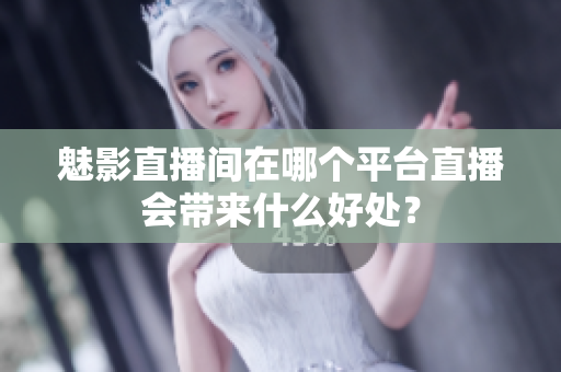 魅影直播间在哪个平台直播会带来什么好处？