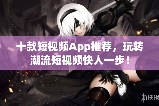 十款短视频App推荐，玩转潮流短视频快人一步！