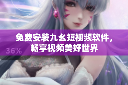 免费安装九幺短视频软件，畅享视频美好世界
