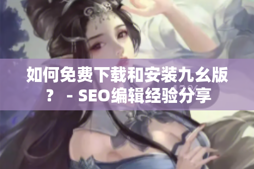 如何免费下载和安装九幺版？ - SEO编辑经验分享