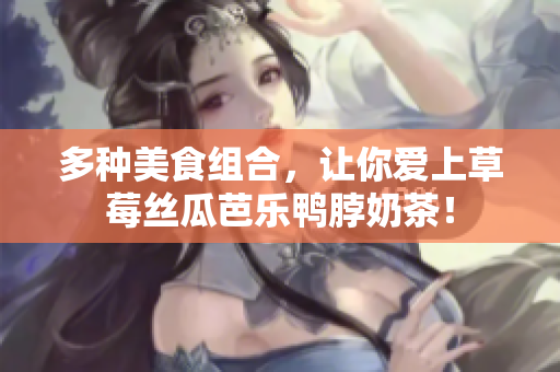 多种美食组合，让你爱上草莓丝瓜芭乐鸭脖奶茶！