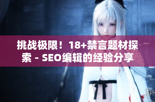 挑战极限！18+禁言题材探索 - SEO编辑的经验分享