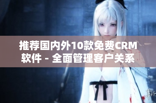 推荐国内外10款免费CRM软件 - 全面管理客户关系