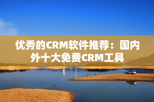 优秀的CRM软件推荐：国内外十大免费CRM工具