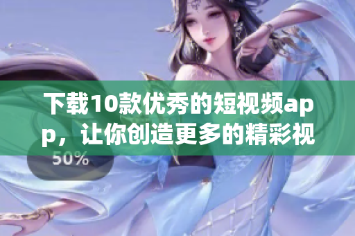 下载10款优秀的短视频app，让你创造更多的精彩视频！
