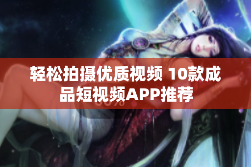 轻松拍摄优质视频 10款成品短视频APP推荐