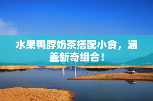 水果鸭脖奶茶搭配小食，涵盖新奇组合！