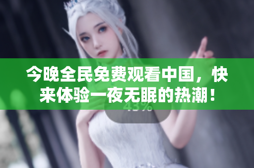 今晚全民免费观看中国，快来体验一夜无眠的热潮！