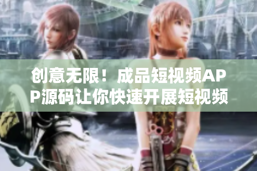创意无限！成品短视频APP源码让你快速开展短视频业务