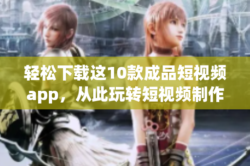 轻松下载这10款成品短视频app，从此玩转短视频制作