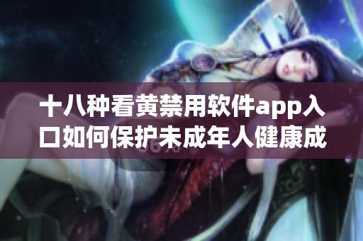 十八种看黄禁用软件app入口如何保护未成年人健康成长