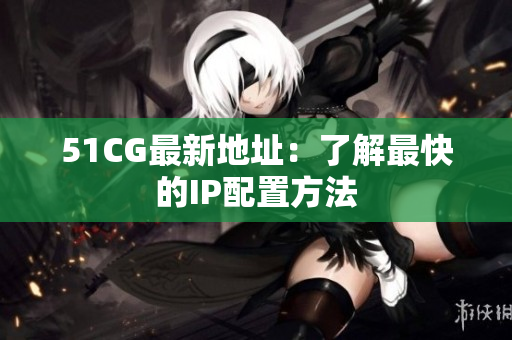 51CG最新地址：了解最快的IP配置方法