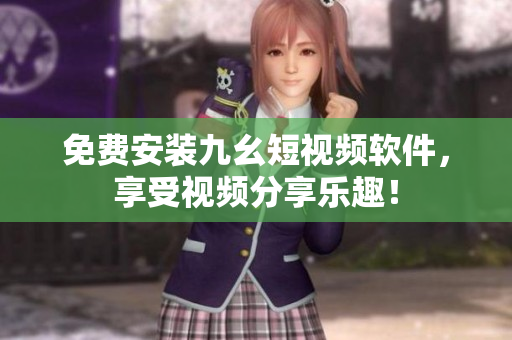 免费安装九幺短视频软件，享受视频分享乐趣！